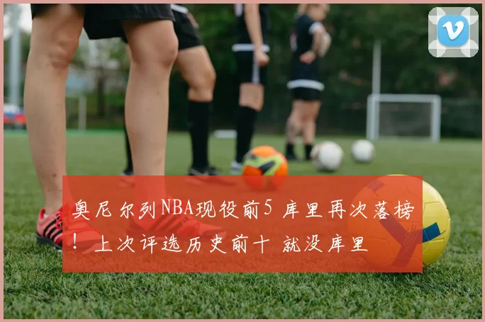奥尼尔列NBA现役前5 库里再次落榜!上次评选历史前十 就没库里