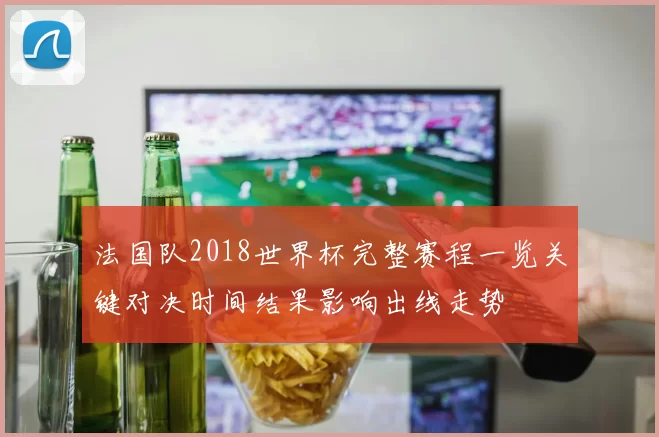 法国队2018世界杯完整赛程一览关键对决时间结果影响出线走势
