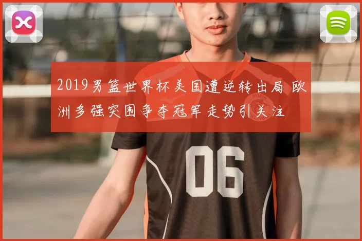 2019男篮世界杯美国遭逆转出局 欧洲多强突围争夺冠军走势引关注