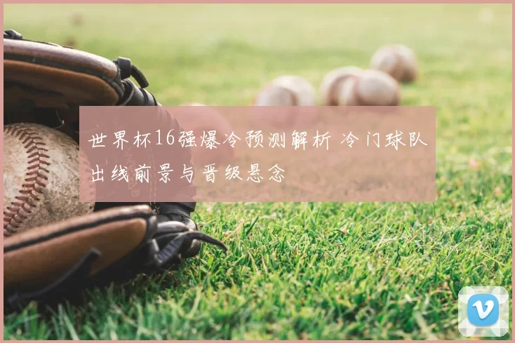 世界杯16强爆冷预测解析 冷门球队出线前景与晋级悬念