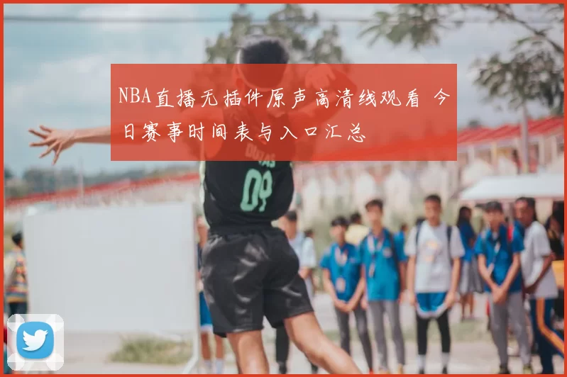 NBA直播无插件原声高清线观看 今日赛事时间表与入口汇总
