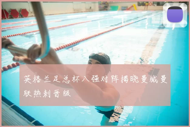 英格兰足总杯八强对阵揭晓曼城曼联热刺晋级