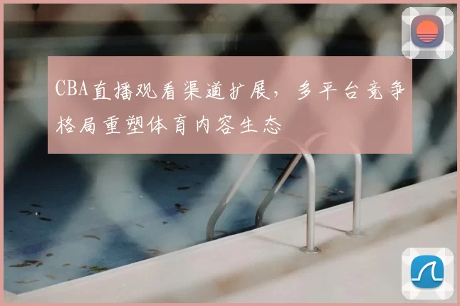 CBA直播观看渠道扩展,多平台竞争格局重塑体育内容生态