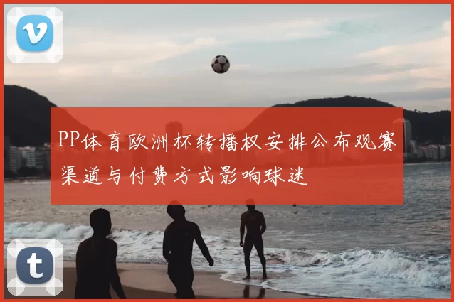 PP体育欧洲杯转播权安排公布观赛渠道与付费方式影响球迷