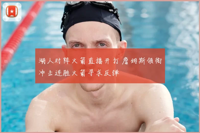 湖人对阵火箭直播开打 詹姆斯领衔冲击连胜火箭寻求反弹