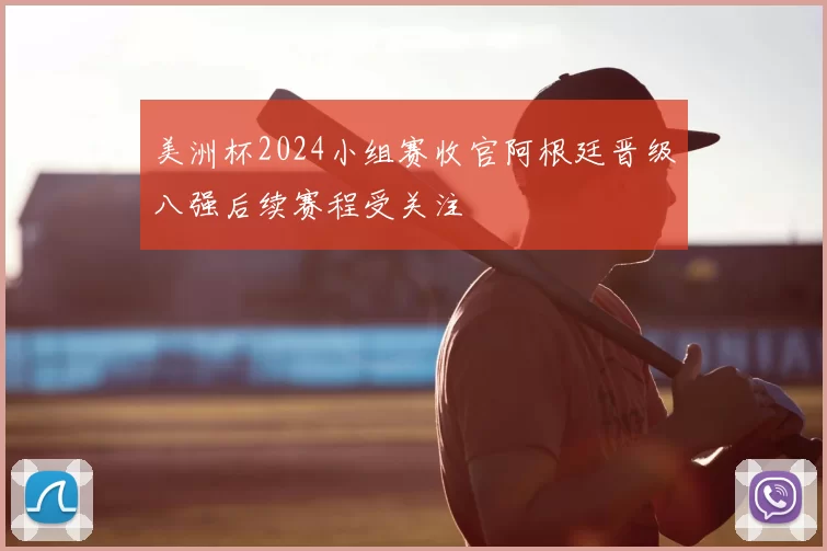 美洲杯2024小组赛收官阿根廷晋级八强后续赛程受关注