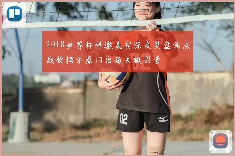 2018世界杯特邀嘉宾深度复盘焦点战役揭示豪门出局关键因素