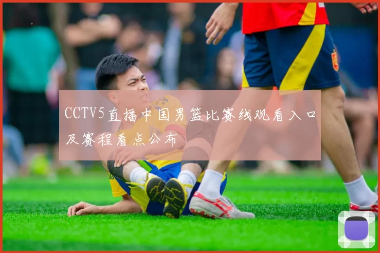 CCTV5直播中国男篮比赛线观看入口及赛程看点公布