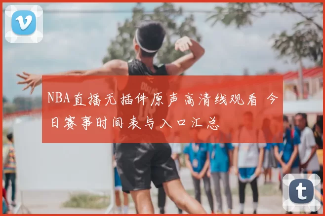 NBA直播无插件原声高清线观看 今日赛事时间表与入口汇总