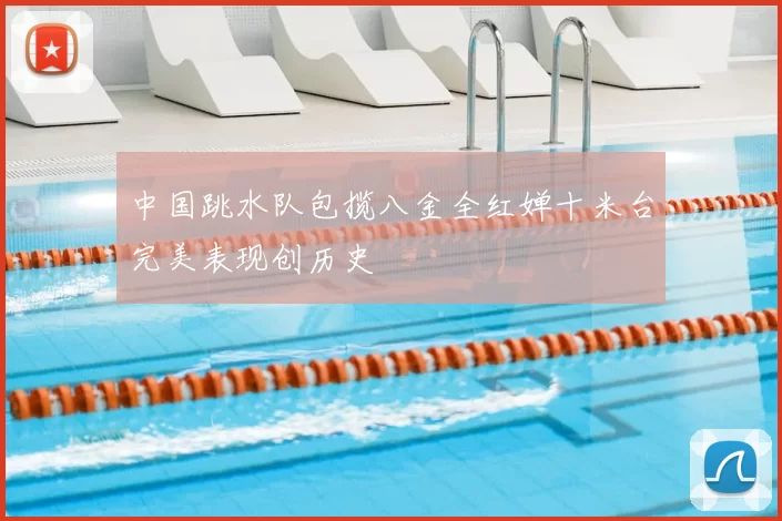 中国跳水队包揽八金全红婵十米台完美表现创历史
