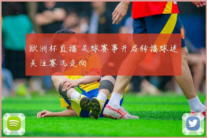 欧洲杯直播 足球赛事开启转播球迷关注赛况走向