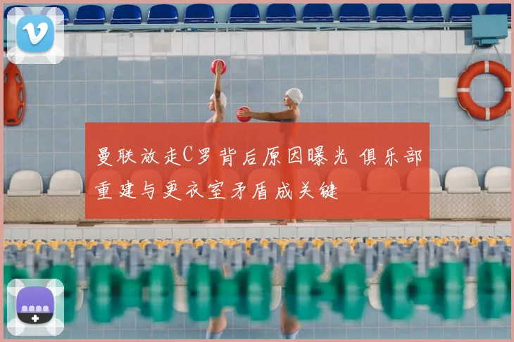 曼联放走C罗背后原因曝光 俱乐部重建与更衣室矛盾成关键