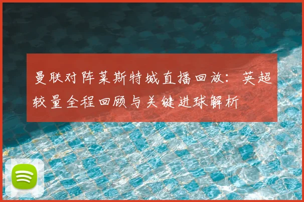 曼联对阵莱斯特城直播回放：英超较量全程回顾与关键进球解析