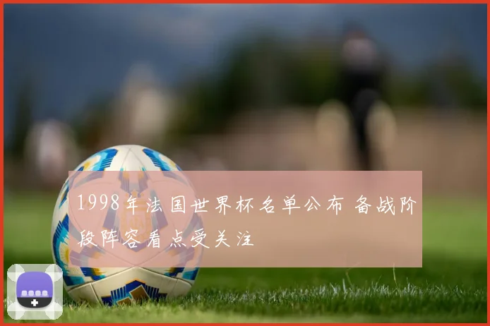 1998年法国世界杯名单公布 备战阶段阵容看点受关注