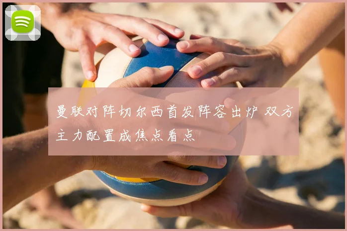 曼联对阵切尔西首发阵容出炉 双方主力配置成焦点看点