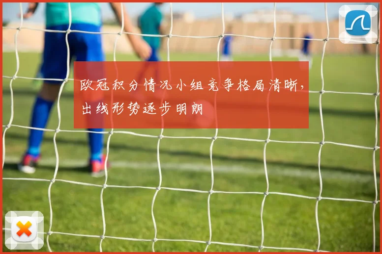 欧冠积分情况小组竞争格局清晰,出线形势逐步明朗