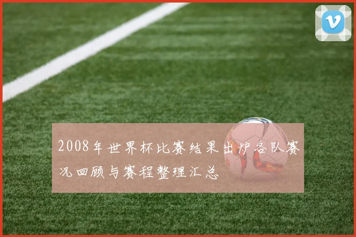 2008年世界杯比赛结果出炉各队赛况回顾与赛程整理汇总