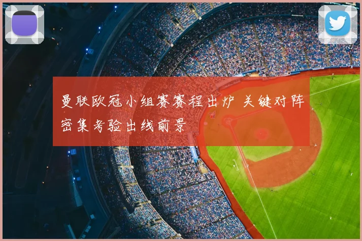曼联欧冠小组赛赛程出炉 关键对阵密集考验出线前景