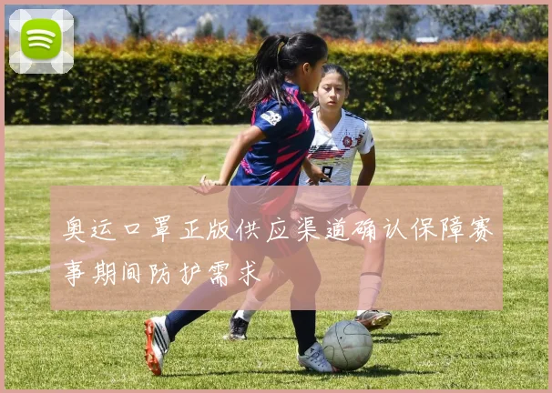 奥运口罩正版供应渠道确认保障赛事期间防护需求