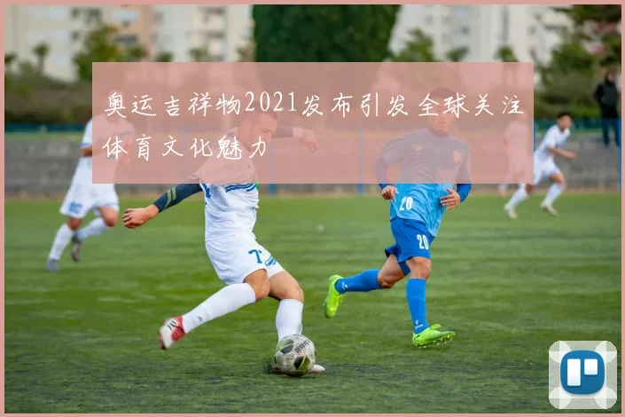 奥运吉祥物2021发布引发全球关注体育文化魅力