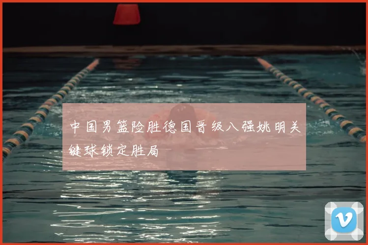 中国男篮险胜德国晋级八强姚明关键球锁定胜局