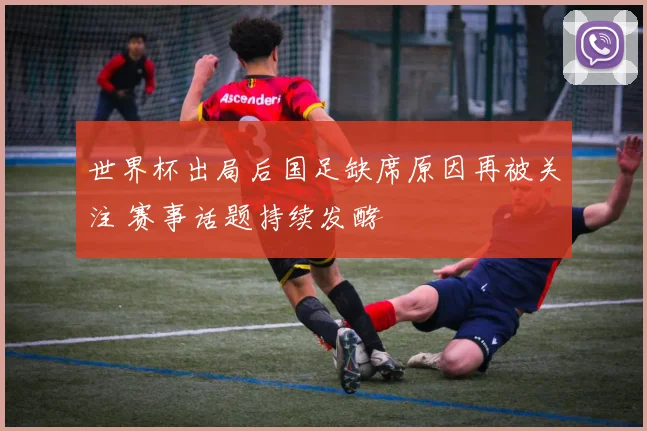 世界杯出局后国足缺席原因再被关注 赛事话题持续发酵