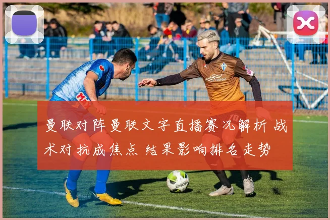 曼联对阵曼联文字直播赛况解析 战术对抗成焦点 结果影响排名走势