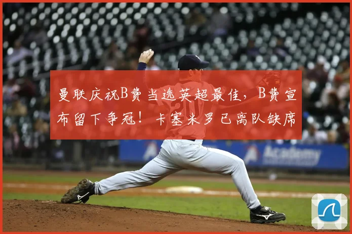 曼联庆祝B费当选英超最佳，B费宣布留下争冠！卡塞米罗已离队缺席_最佳球员_卡里克_本赛季