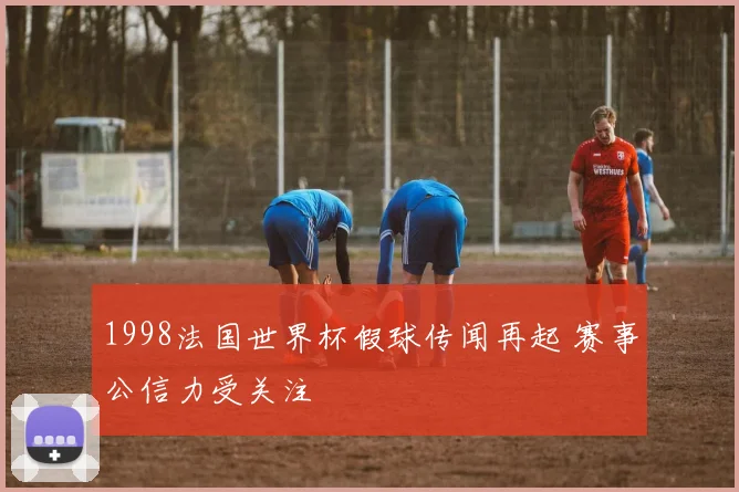 1998法国世界杯假球传闻再起 赛事公信力受关注