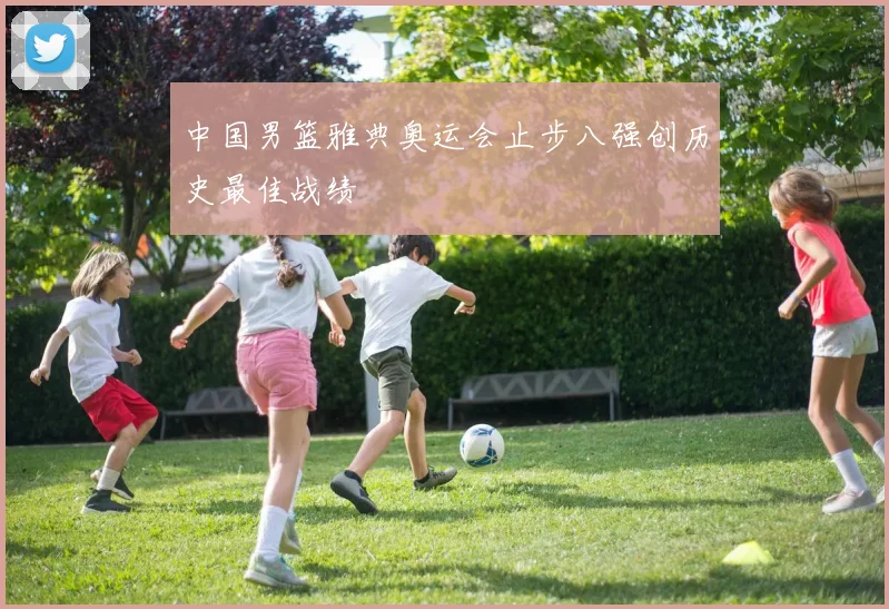 中国男篮雅典奥运会止步八强创历史最佳战绩